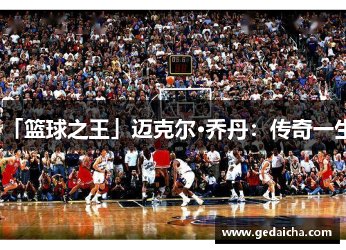 「篮球之王」迈克尔·乔丹：传奇一生