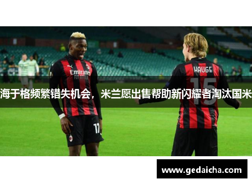 海于格频繁错失机会，米兰愿出售帮助新闪耀者淘汰国米