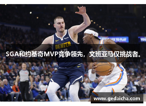 SGA和约基奇MVP竞争领先，文班亚马仅挑战者。