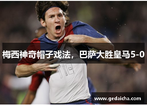 梅西神奇帽子戏法，巴萨大胜皇马5-0